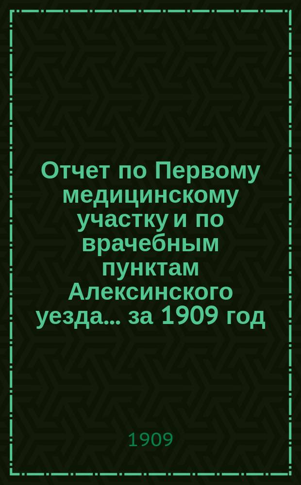 Отчет по Первому медицинскому участку [и по врачебным пунктам Алексинского уезда. ... за 1909 год