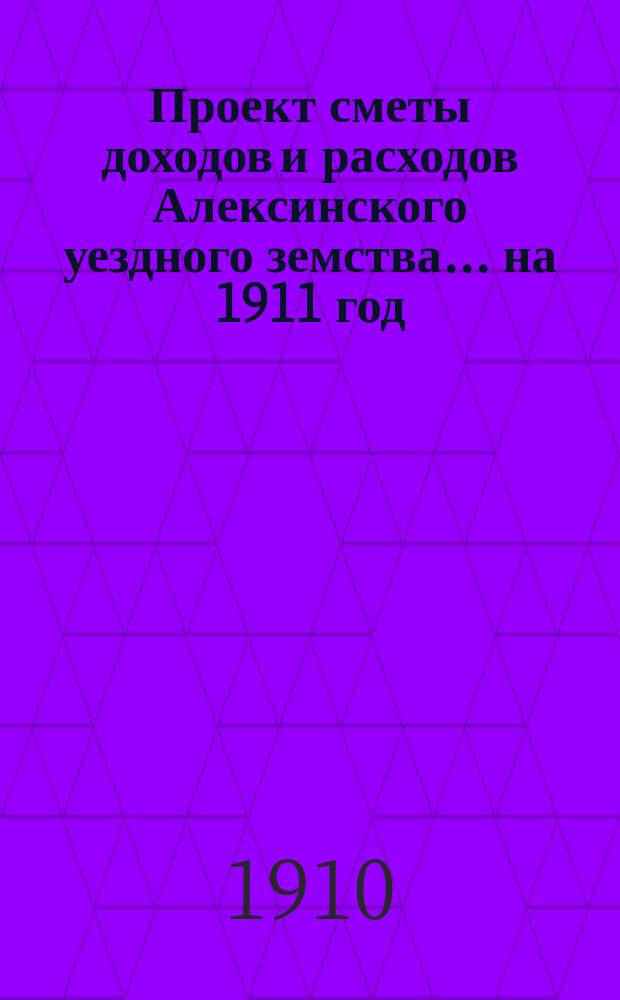 Проект сметы доходов и расходов Алексинского уездного земства... на 1911 год