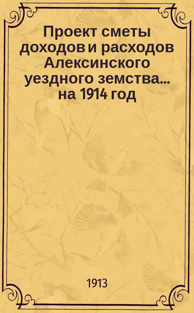 Проект сметы доходов и расходов Алексинского уездного земства... на 1914 год