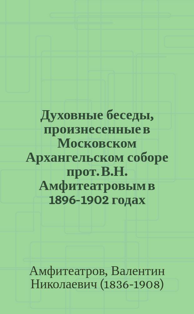 Духовные беседы, произнесенные в Московском Архангельском соборе прот. В.Н. Амфитеатровым в 1896-1902 годах