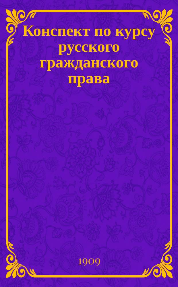 Конспект по курсу русского гражданского права : Сост. по учеб. проф. Д.И. Мейера и Г.Ф. Шершеневича