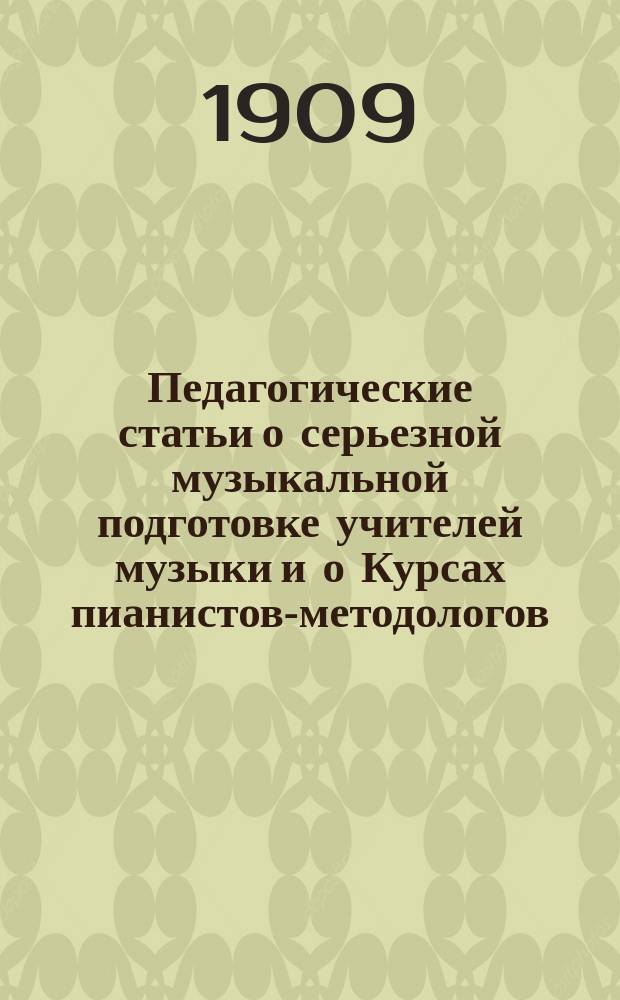 Педагогические статьи о серьезной музыкальной подготовке учителей музыки и о Курсах пианистов-методологов : Вып. 1-