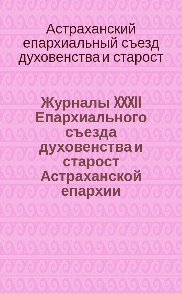 Журналы XXXII Епархиального съезда духовенства и старост Астраханской епархии