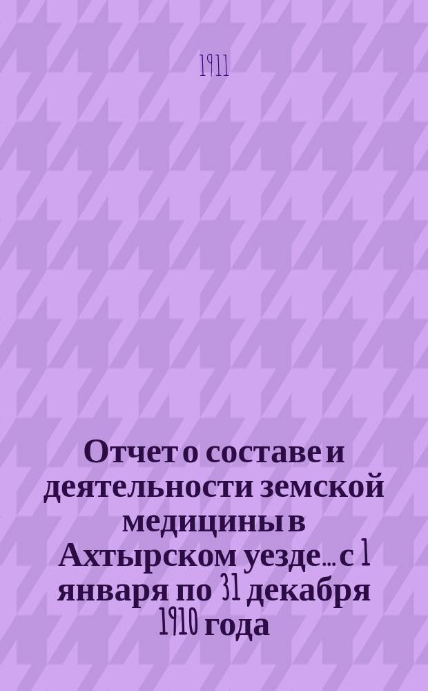 Отчет о составе и деятельности земской медицины в Ахтырском уезде... с 1 января по 31 декабря 1910 года
