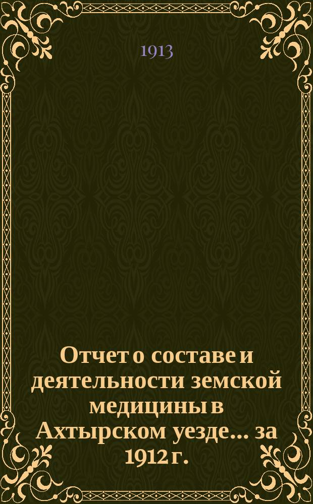 Отчет о составе и деятельности земской медицины в Ахтырском уезде... за 1912 г.