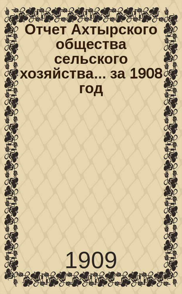 Отчет Ахтырского общества сельского хозяйства... ... за 1908 год