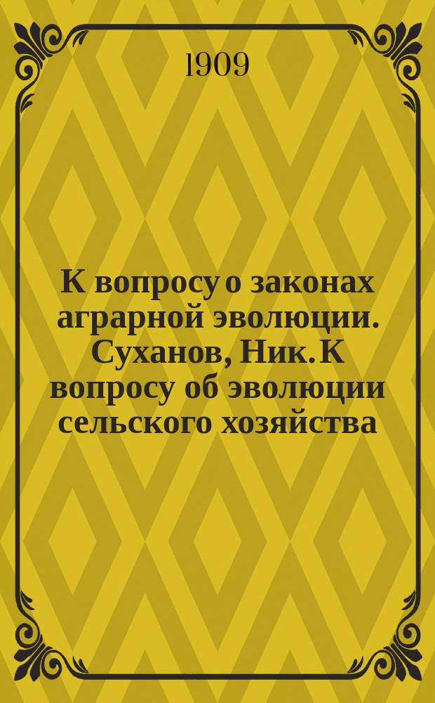 К вопросу о законах аграрной эволюции. Суханов, Ник. К вопросу об эволюции сельского хозяйства. Социальные отношения в крестьянском хозяйстве России. М., 1909 : Рец.