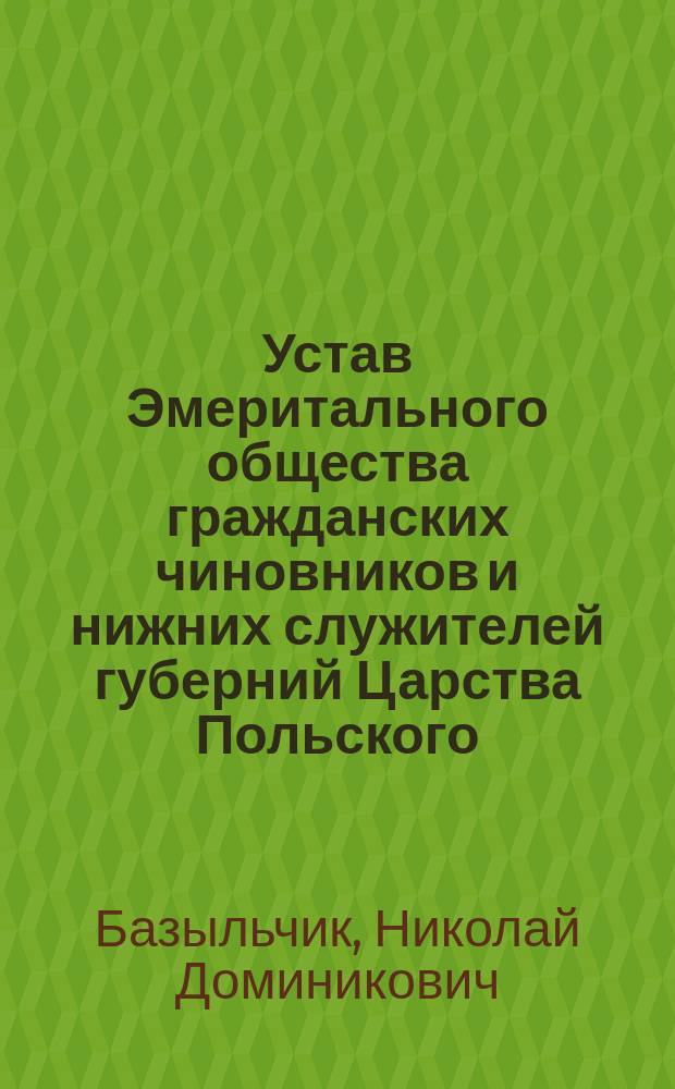 Устав Эмеритального общества гражданских чиновников и нижних служителей губерний Царства Польского, директоров, инспекторов, профессоров, учителей и учительниц народного просвещения Варшавского учебного округа и членов дирекции, артистов и артисток Варшавских театров, дополненный узаконениями и распоряжениями правительства, последовавшими до 1-го января 1909 года
