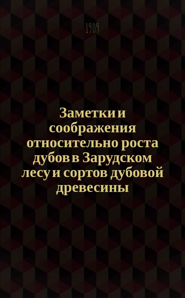 Заметки и соображения относительно роста дубов в Зарудском лесу и сортов дубовой древесины : Вместо кат. образцов дубовой древесины, собр. в Заруд. Лесу