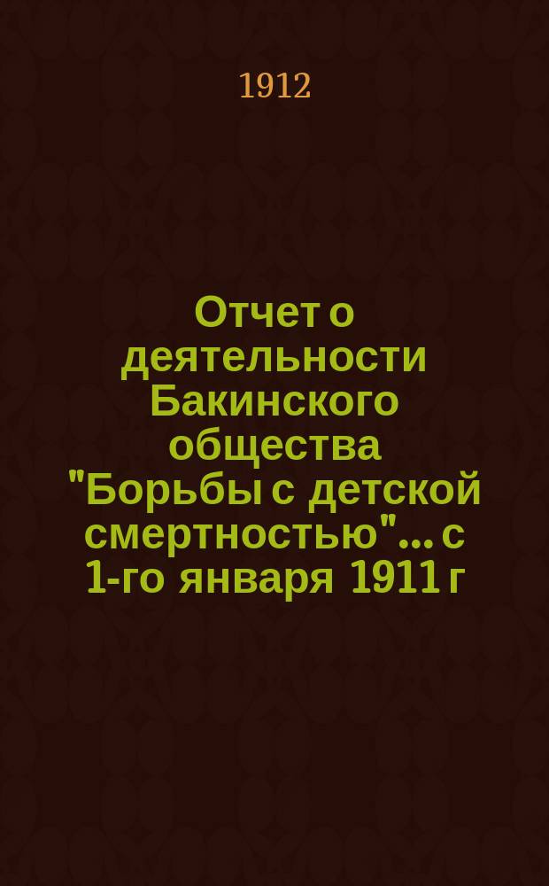 Отчет о деятельности Бакинского общества "Борьбы с детской смертностью"... с 1-го января 1911 г. по 1-е января 1912 г.