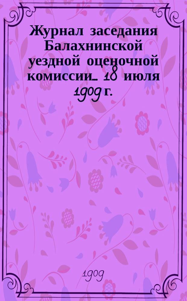 Журнал заседания Балахнинской уездной оценочной комиссии... ... 18 июля 1909 г.