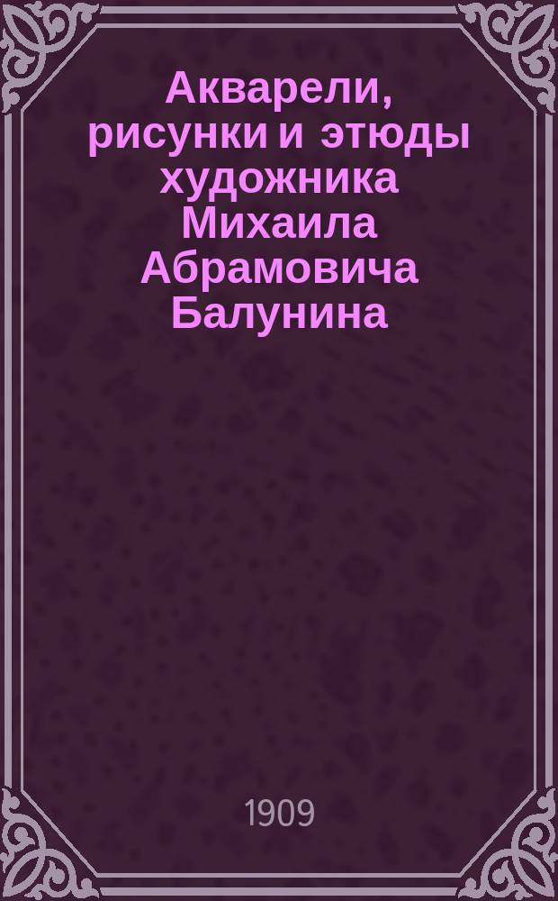 Акварели, рисунки и этюды художника Михаила Абрамовича Балунина : Из собр. А.Е. Бурцева. Вып. 1-4. Вып. 1