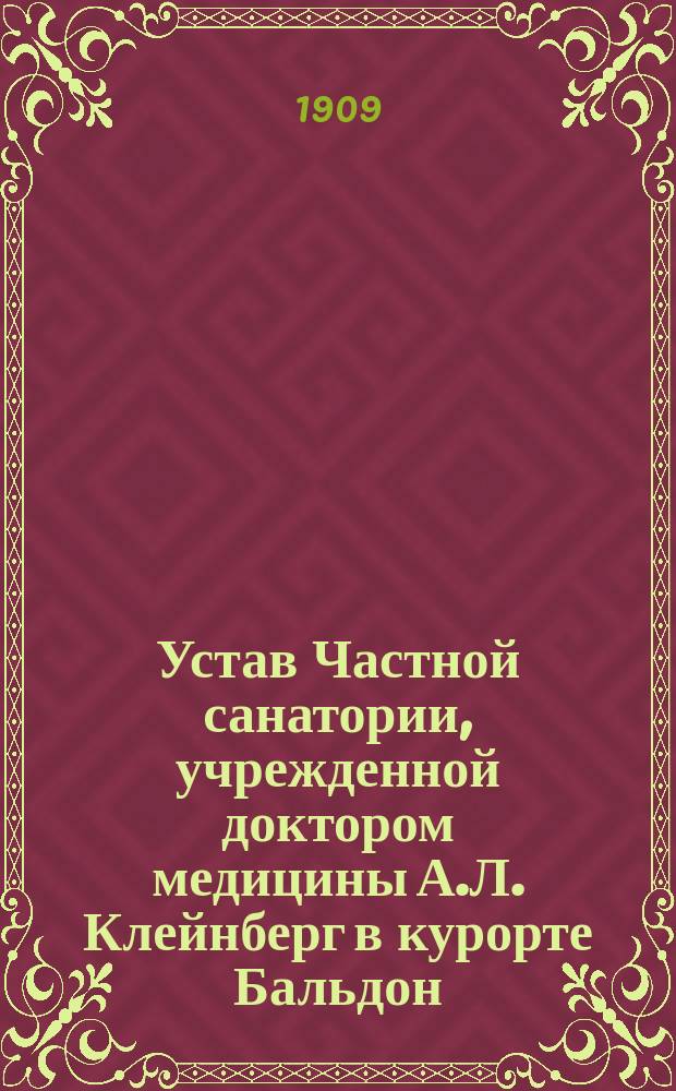 Устав Частной санатории, учрежденной доктором медицины А.Л. Клейнберг в курорте Бальдон. Митаво-Бауского уезда, Курляндской губернии : Утв. 25 апр. 1909 г.