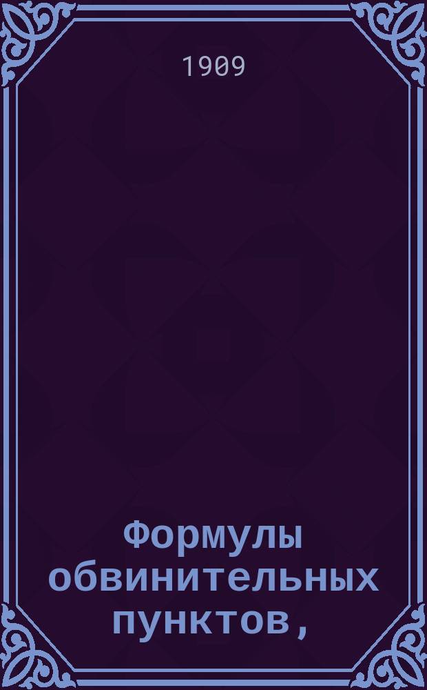Формулы обвинительных пунктов, (сборник заключительных частей обвинительных актов) по наиболее распространенным родам преступлений, караемых по Уложению о наказаниях : Формулы по Уголовному уложению по Уставу о наказаниях, налаг. мир. судьями, и по Уставу об акцизных сборах