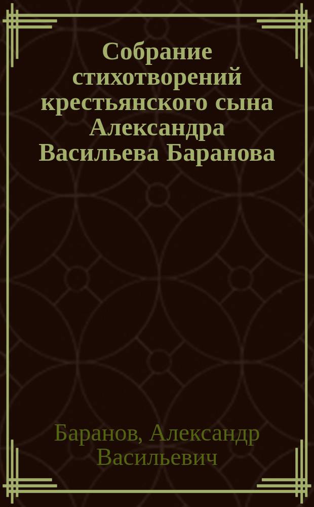 Собрание стихотворений крестьянского сына Александра Васильева Баранова