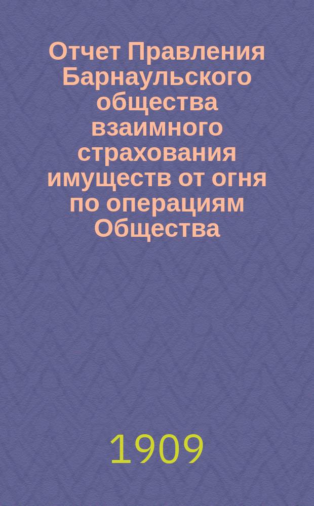Отчет Правления Барнаульского общества взаимного страхования имуществ от огня по операциям Общества. ... за 1908 год