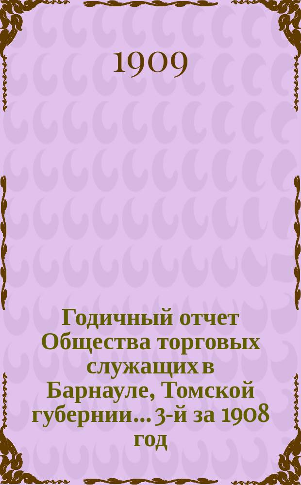Годичный отчет Общества торговых служащих в Барнауле, Томской губернии... 3-й за 1908 год