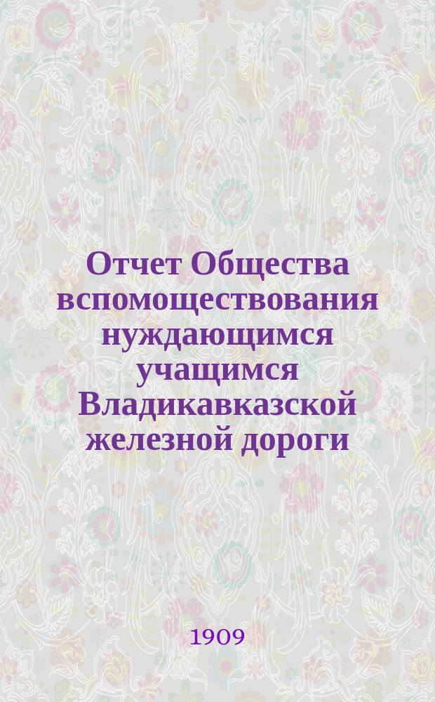 Отчет Общества вспомоществования нуждающимся учащимся Владикавказской железной дороги, Батайского двухклассного жедезнодорожного училища...