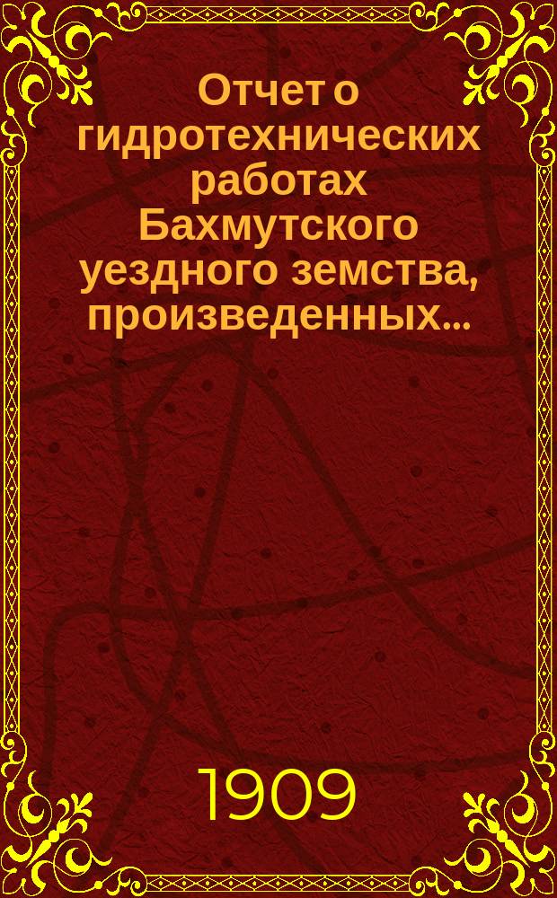 Отчет о гидротехнических работах Бахмутского уездного земства, произведенных...