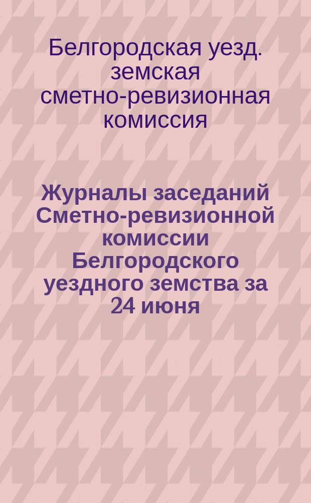 Журналы заседаний Сметно-ревизионной комиссии Белгородского уездного земства за 24 июня, за 24, 28, 29 и 30 сентября, за 1 и 2 октября и за 1 декабря 1908 года