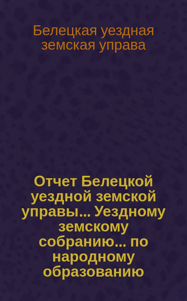 Отчет Белецкой уездной земской управы... Уездному земскому собранию... по народному образованию