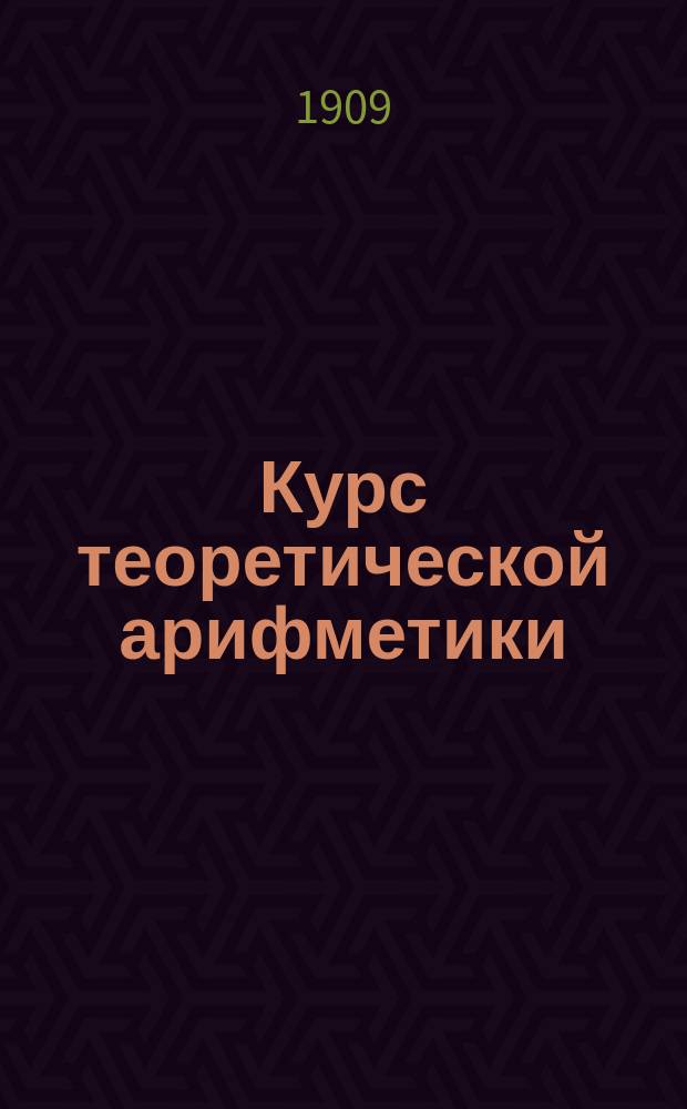 Курс теоретической арифметики : Для ст. кл. сред. учеб. заведений муж. и жен. и самостоят. изуч. при подгот. к конкурс. экзаменам