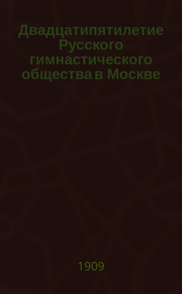 Двадцатипятилетие Русского гимнастического общества в Москве : XXV. 4 мая 1883-1908 г. : Ист. очерк