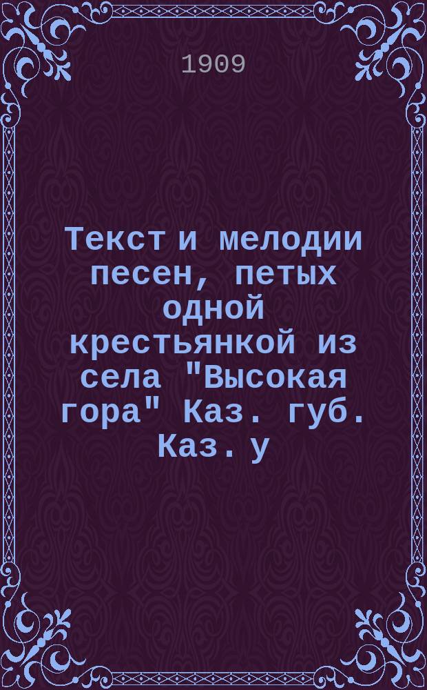 ... Текст и мелодии песен, петых одной крестьянкой из села "Высокая гора" Каз. губ. Каз. у.