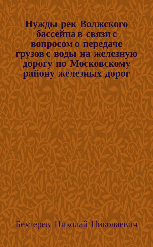 Нужды рек Волжского бассейна в связи с вопросом о передаче грузов с воды на железную дорогу по Московскому району железных дорог. Нужды рек Волжского бассейна в связи с вопросом о передаче грузов с воды на железную дорогу по Восточному району железных дорог