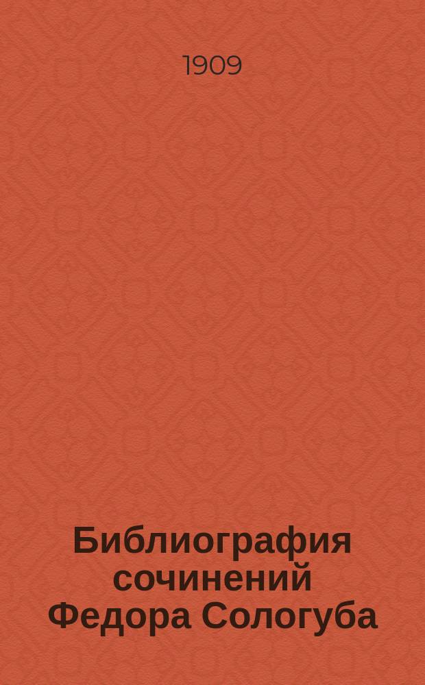Библиография сочинений Федора Сологуба : Ч. 1. Ч. 1 : Хронологические перечни напечатанного с 28 янв. 1884 г. до 1 июля 1909 г.