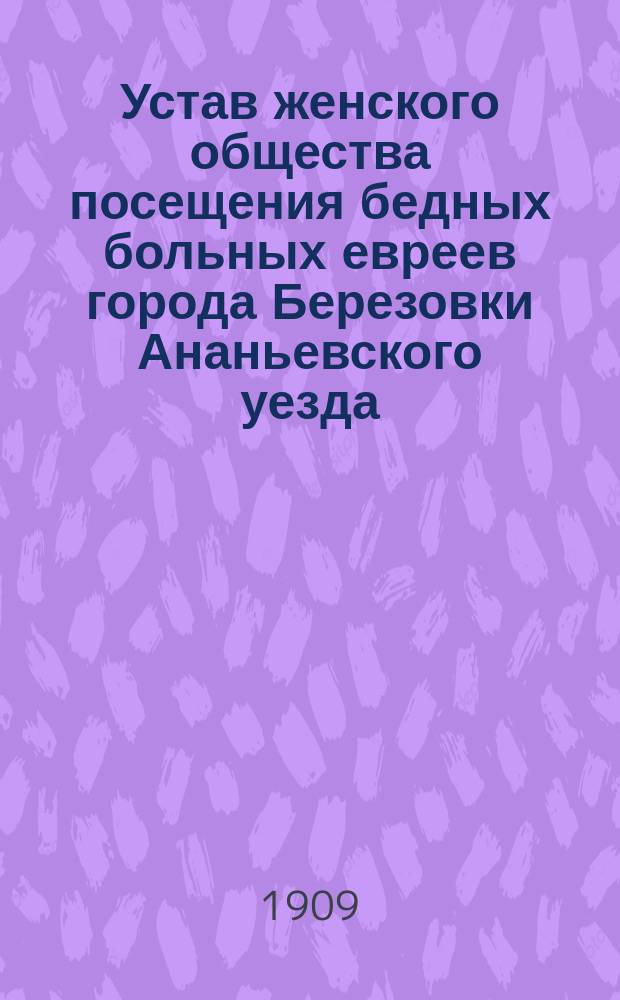 Устав женского общества посещения бедных больных евреев города Березовки Ананьевского уезда, Херсонской губернии "Бикур-Хойлим" : Утв. 11 марта 1909 г.