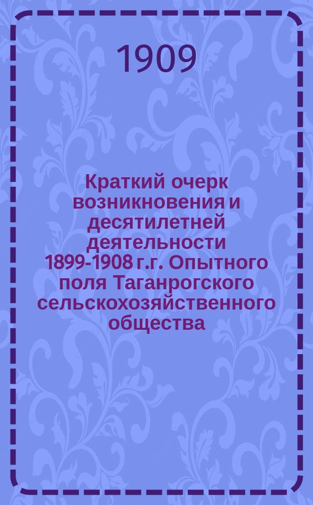 Краткий очерк возникновения и десятилетней деятельности 1899-1908 г.г. Опытного поля Таганрогского сельскохозяйственного общества