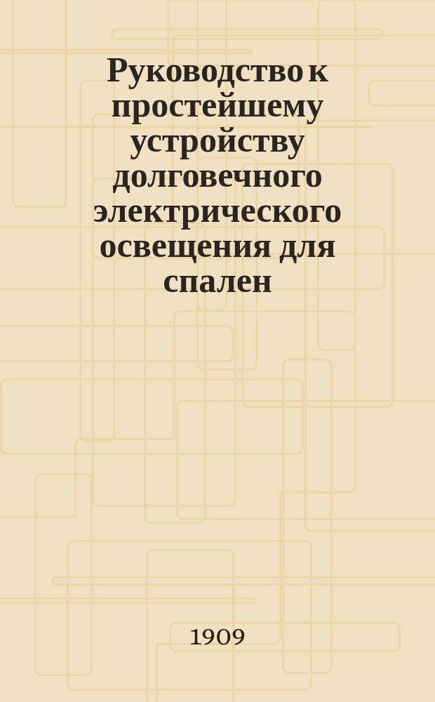 Руководство к простейшему устройству долговечного электрического освещения для спален, уборных, кладовых и т. п., электрических звонков и сигнализации