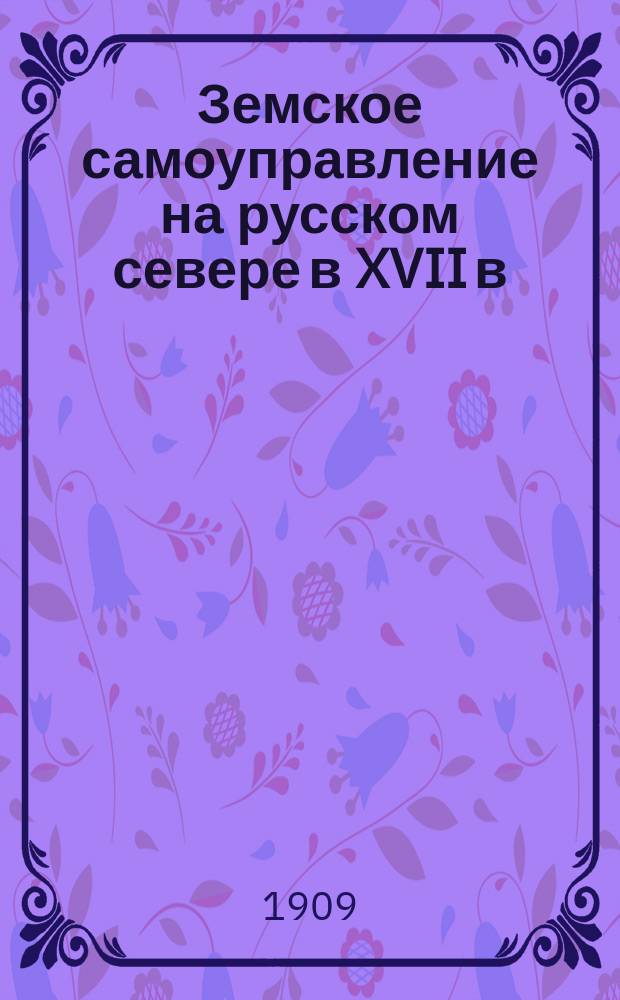 ... Земское самоуправление на русском севере в XVII в : [Т.] 1-2. [Т.] 1 : Областное деление Поморья ; Землевладение и общественный строй ; Органы самоуправления