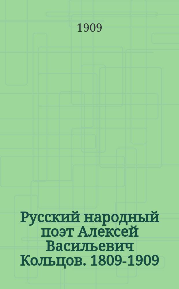 Русский народный поэт Алексей Васильевич Кольцов. 1809-1909 : Печ. без перемен с 10-го вып. изд.: "Русские поэты для школ и народа..." : С портр., снимком памятника в Воронеже и стихотворениями
