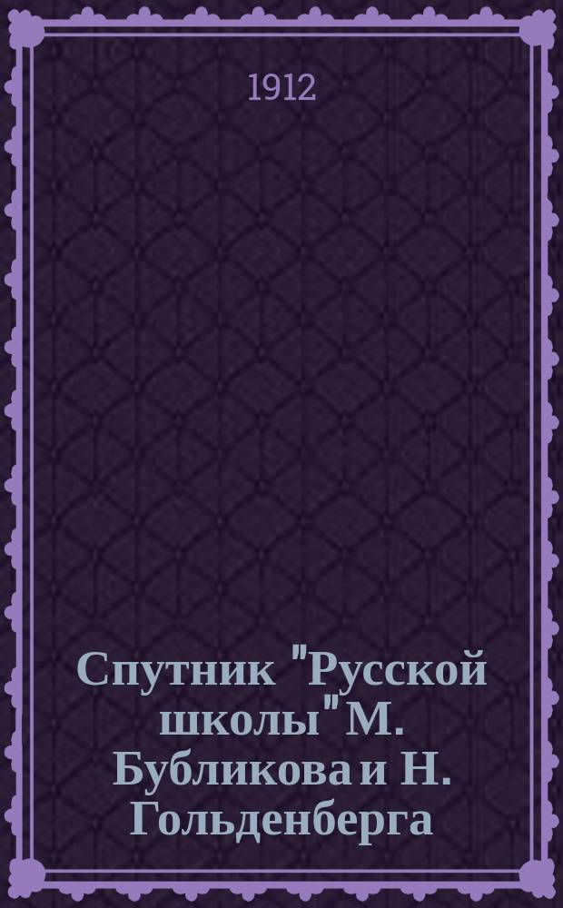 ... Спутник "Русской школы" М. Бубликова и Н. Гольденберга : В 3 ч. Пособие для учащих и учащихся. Ч. 1 : Полный разбор статей, помещенных в первой части "Русской школы": объяснение слов, выражений и оборотов речи, планы статей и вывод из каждой статьи повествовательного характера ее главной мысли