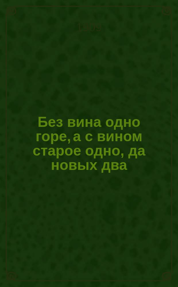 Без вина одно горе, а с вином старое одно, да новых два