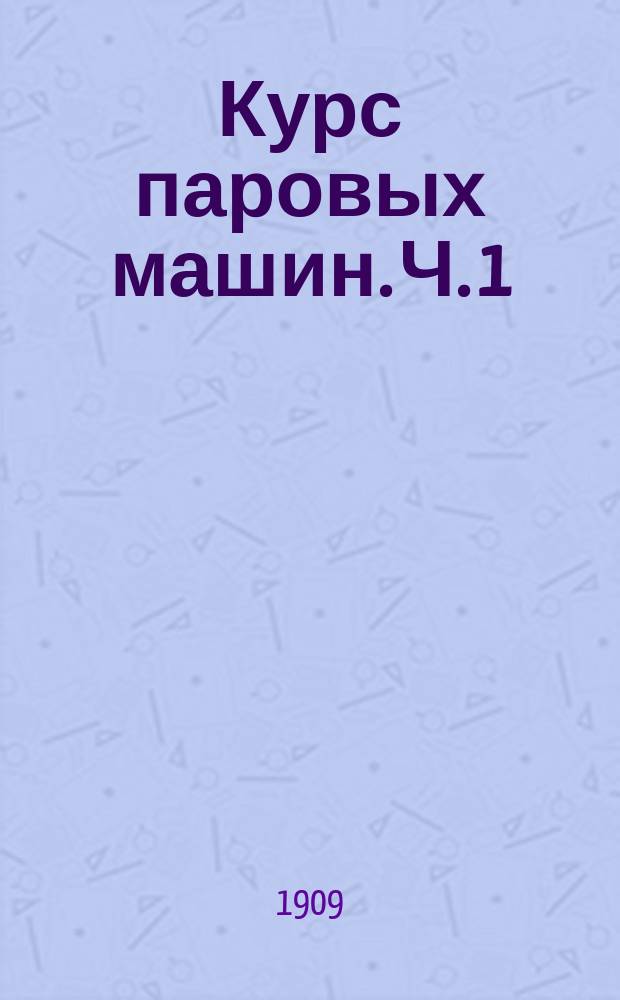 Курс паровых машин. [Ч. 1]
