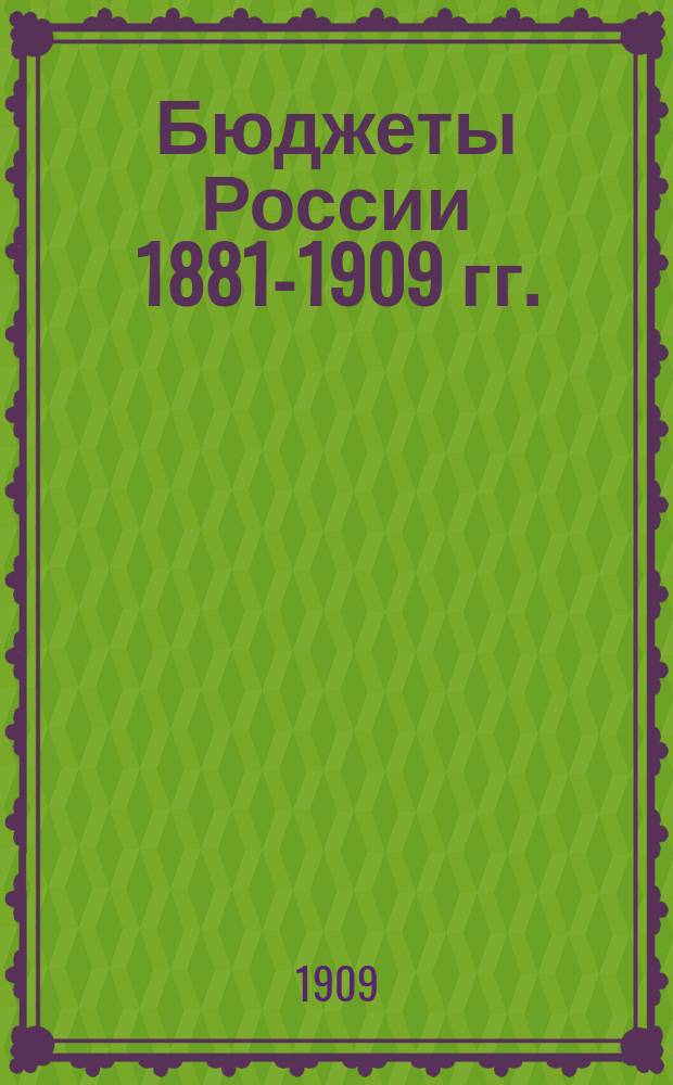 Бюджеты России 1881-1909 гг. : Сост. по отчетам Гос. контроля за 1881-1907 гг., гос. росписям за 1908 и 1909 г. и ведомостям ССХ "Финансы России"
