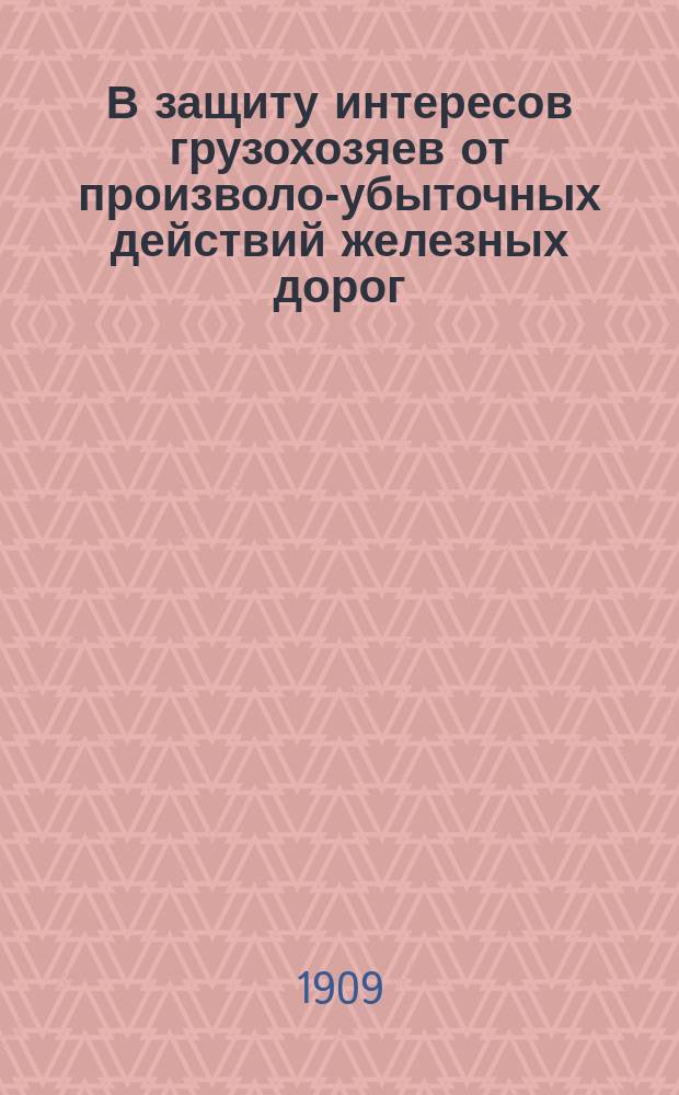 В защиту интересов грузохозяев от произволо-убыточных действий железных дорог : К сведению представителей пром-сти и торговли
