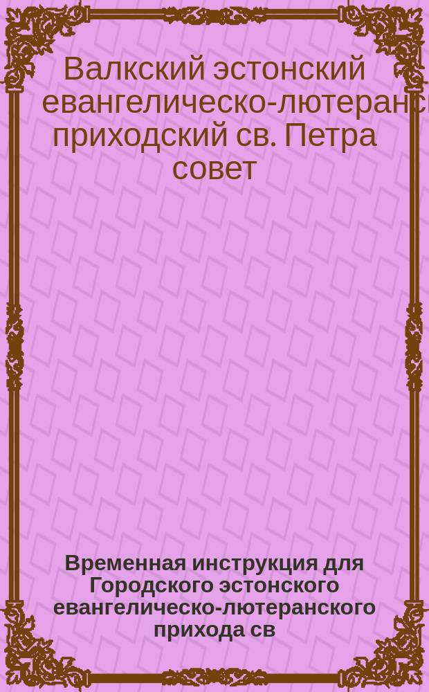 Временная инструкция для Городского эстонского евангелическо-лютеранского прихода св. Петра в гор. Валке Лифляндской губернии