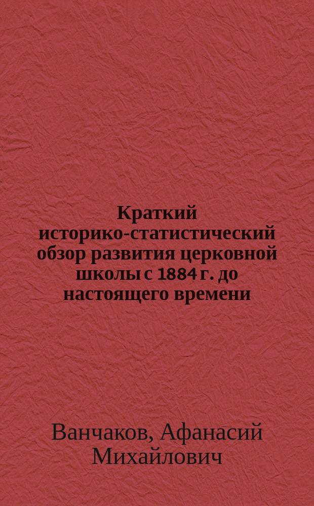 Краткий историко-статистический обзор развития церковной школы с 1884 г. до настоящего времени : (1884-1909 гг.) : Читано в извлеч. на торжеств. акте 13 июня 1909 г. в день двадцатипятилетия церк. шк. в зале Училищ. совета при св. синоде