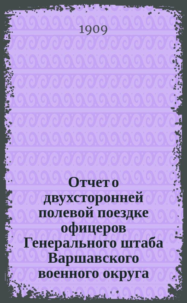 Отчет о двухсторонней полевой поездке офицеров Генерального штаба Варшавского военного округа... произведенной в июле 1909 г.