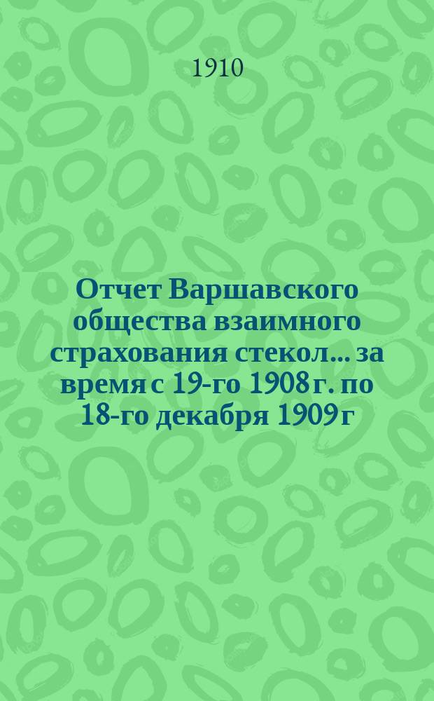 Отчет Варшавского общества взаимного страхования стекол... ... за время с 19-го 1908 г. по 18-го декабря 1909 г.