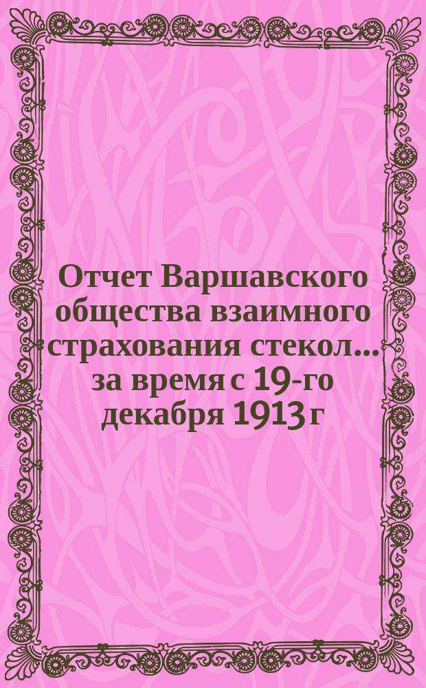 Отчет Варшавского общества взаимного страхования стекол... ... за время с 19-го декабря 1913 г. / 1-го января 1914 г. по 18-ое (31) декабря 1914 г.