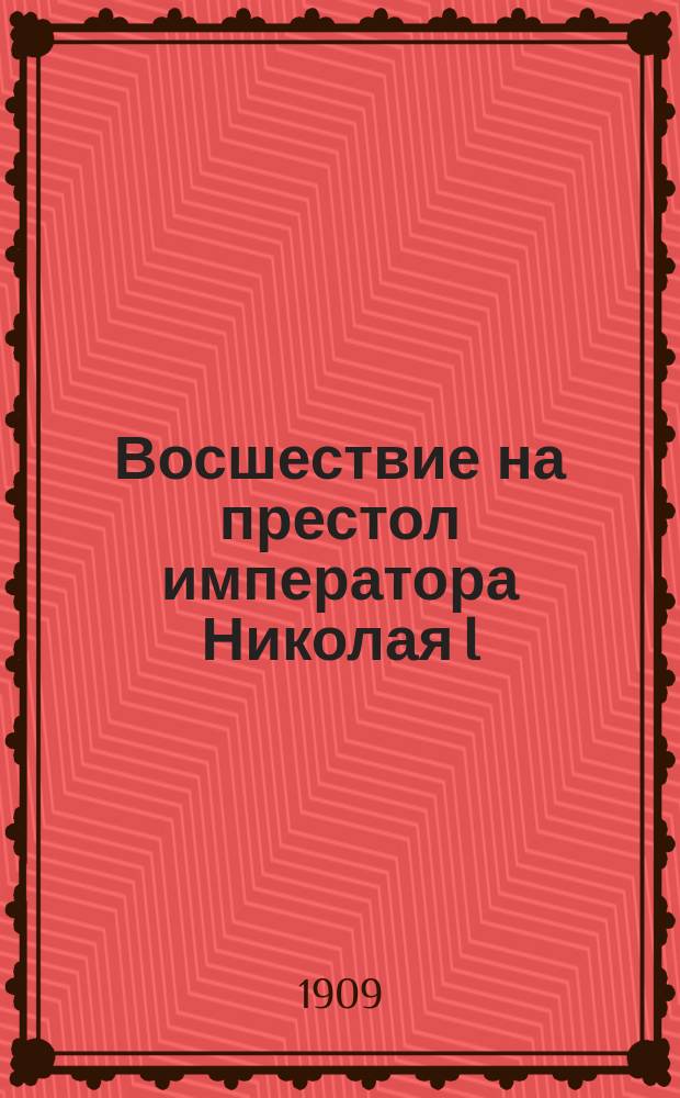 ... Восшествие на престол императора Николая I : В 2 ч. : Со многими портр. и рис