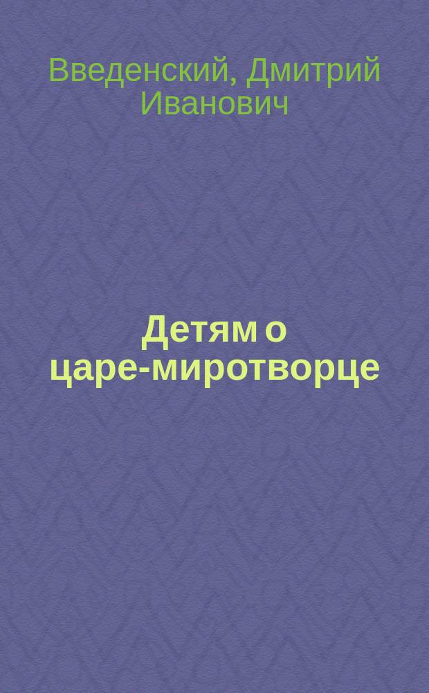 Детям о царе-миротворце : Об Александре III : В память 25-летия возрожд. им церк. шк.