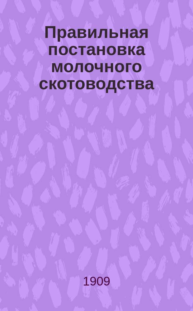 Правильная постановка молочного скотоводства : Руководство, указывающее способ правил. постановки прибыл. молоч. скотоводства в крестьян. и помещичьем хоз-ве