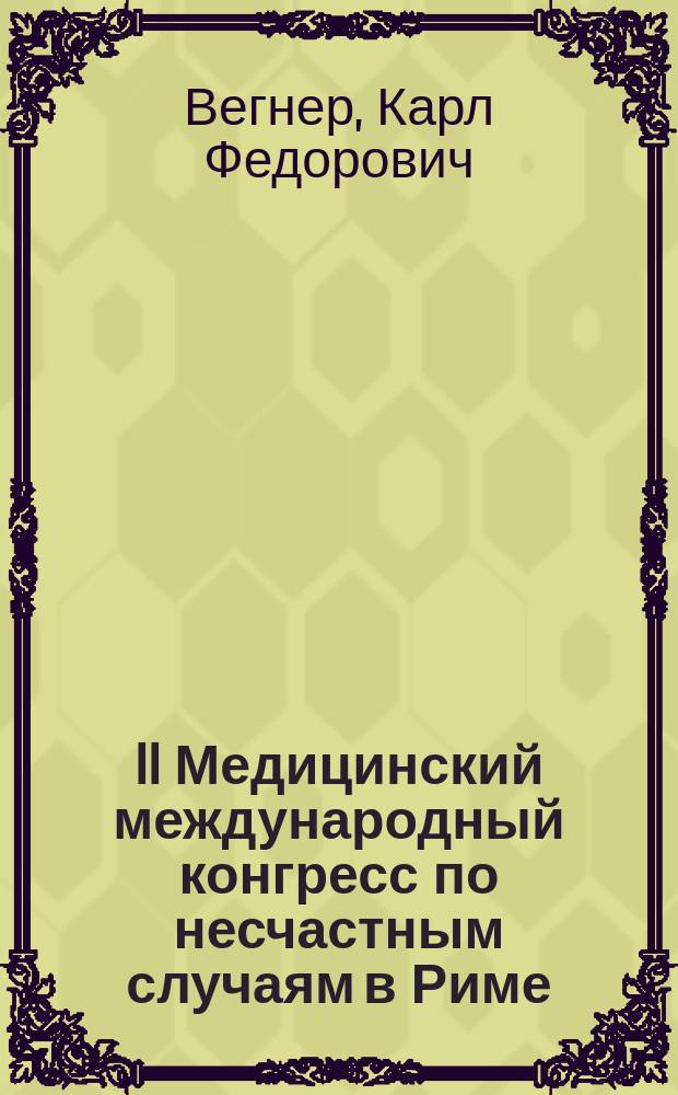 II Медицинский международный конгресс по несчастным случаям в Риме : Отчет Совету Съезда горнопромышленников юга России д-ра К.Ф. Вегнера
