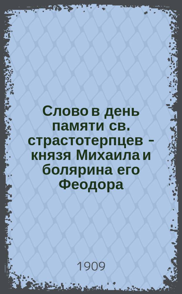 Слово в день памяти св. страстотерпцев - князя Михаила и болярина его Феодора : Произнес. в церкви Черниг. гимназии 20 сент. 1909 г.